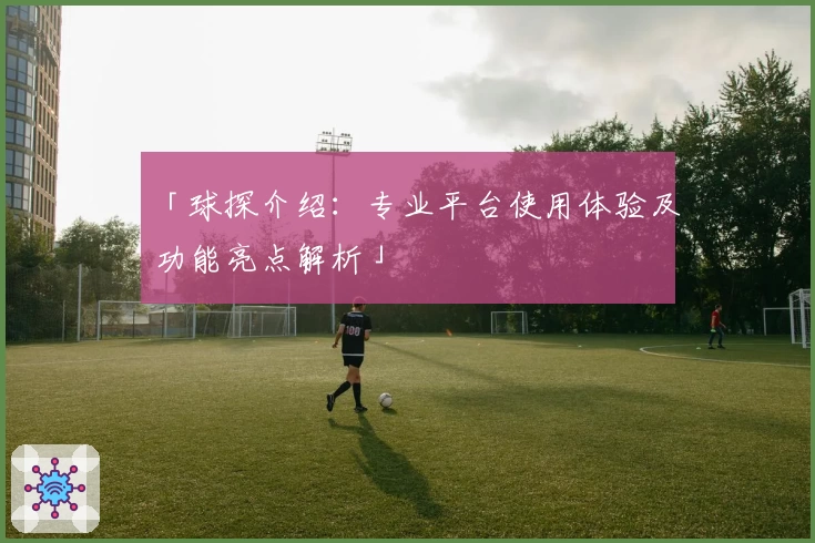 「球探介绍：专业平台使用体验及功能亮点解析」