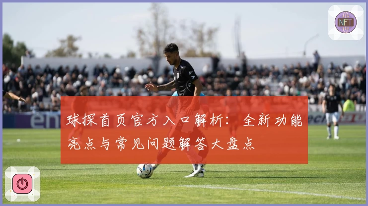球探首页官方入口解析：全新功能亮点与常见问题解答大盘点