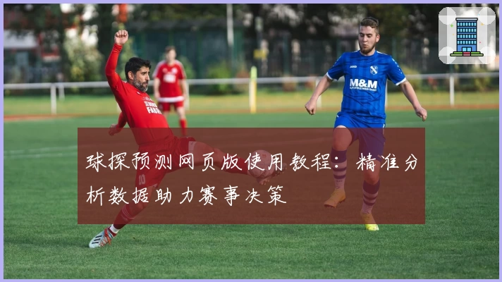 球探预测网页版使用教程：精准分析数据助力赛事决策