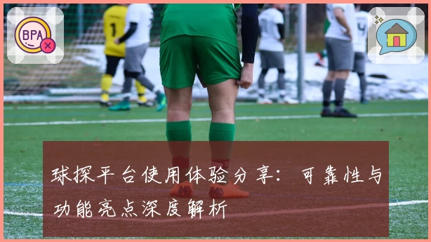 球探平台使用体验分享：可靠性与功能亮点深度解析