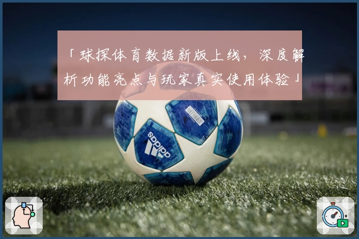 「球探体育数据新版上线，深度解析功能亮点与玩家真实使用体验」