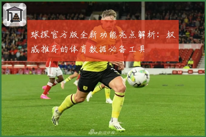 球探官方版全新功能亮点解析：权威推荐的体育数据必备工具