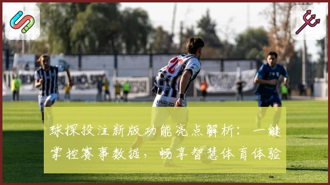 球探投注新版功能亮点解析：一键掌控赛事数据，畅享智慧体育体验