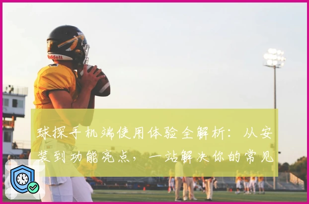 球探手机端使用体验全解析：从安装到功能亮点，一站解决你的常见问题