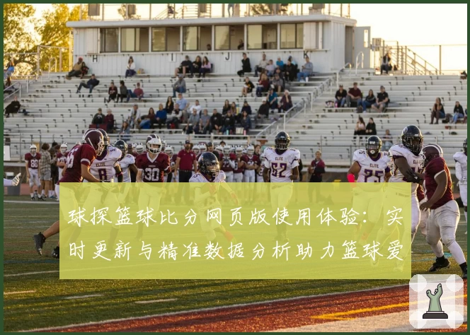 球探篮球比分网页版使用体验：实时更新与精准数据分析助力篮球爱好者