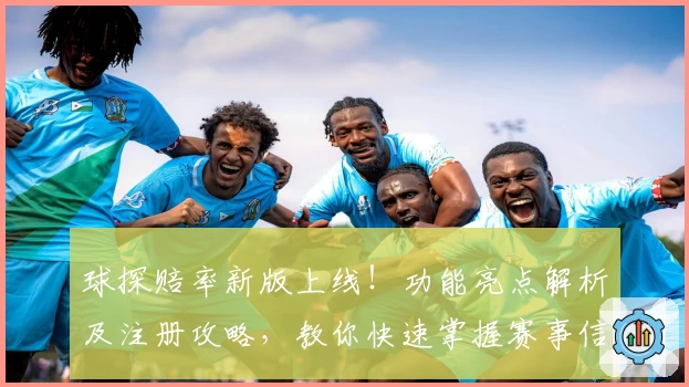 球探赔率新版上线！功能亮点解析及注册攻略，教你快速掌握赛事信息