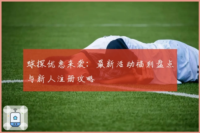球探优惠来袭：最新活动福利盘点与新人注册攻略