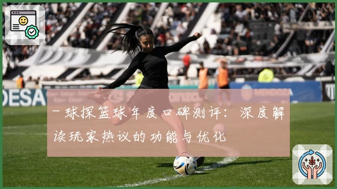 - 球探篮球年度口碑测评：深度解读玩家热议的功能与优化