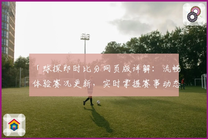 「球探即时比分网页版详解：流畅体验赛况更新，实时掌握赛事动态」