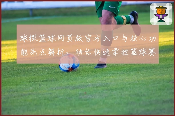球探篮球网页版官方入口与核心功能亮点解析，助你快速掌控篮球赛事动态