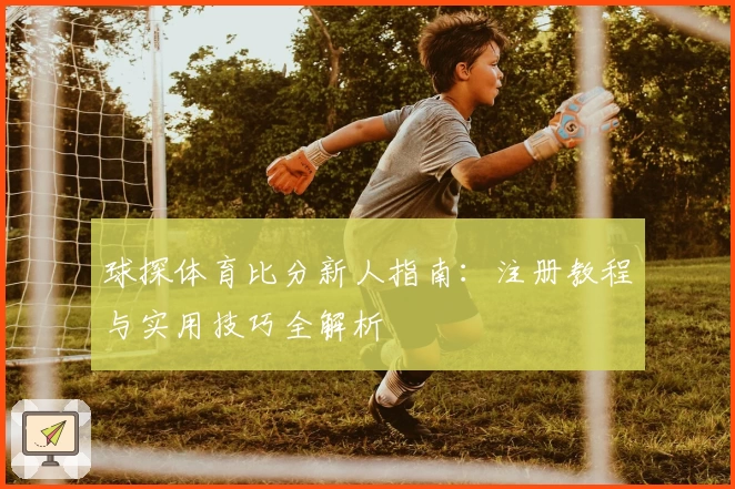 球探体育比分新人指南：注册教程与实用技巧全解析