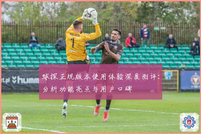 球探正规版本使用体验深度测评：分析功能亮点与用户口碑