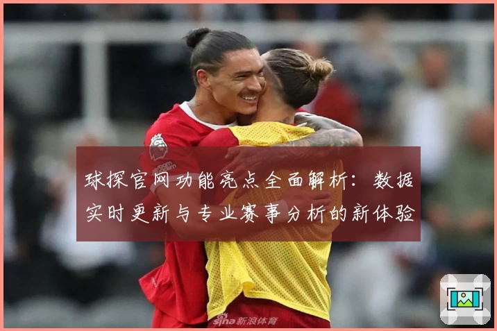 球探官网功能亮点全面解析：数据实时更新与专业赛事分析的新体验