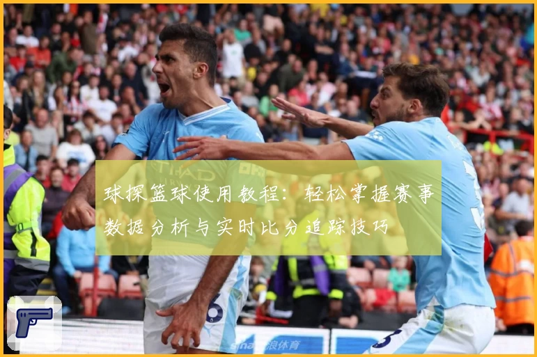 球探篮球使用教程：轻松掌握赛事数据分析与实时比分追踪技巧